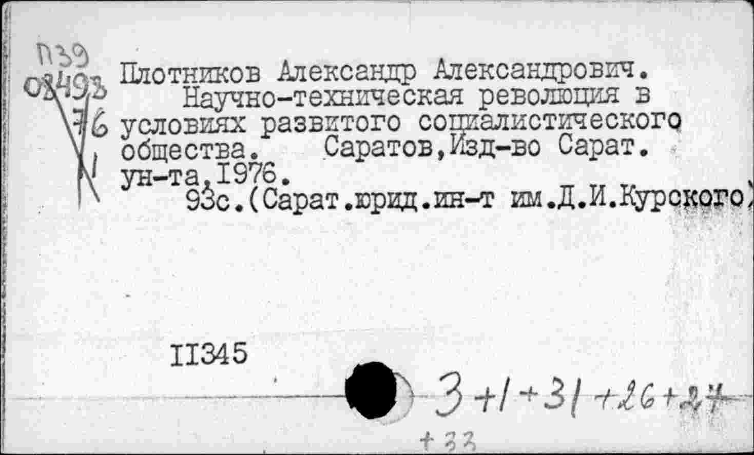 ﻿Плотников Александр Александрович.
Научно-техническая революция в \ч6 условиях развитого социалистического V, общества. Саратов, Изд-во Сарат. М ун-та.1976.
93с.(Сарат.юрид.ин-т им.Д.И.Курского,
11345
